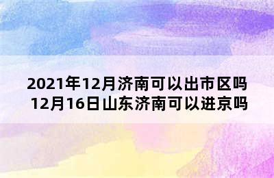 2021年12月济南可以出市区吗 12月16日山东济南可以进京吗